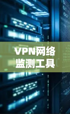 VPN网络监测工具主要用于保护用户免受网络攻击，通过监控用户访问的IP地址、MAC地址、流量和行为来识别和阻止网络攻击。以下是其关键功能和使用指南