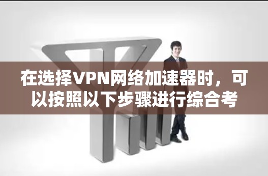 在选择VPN网络加速器时,可以按照以下步骤进行综合考虑 在选择VPN网络加速器时,可以按照以下步骤进行综合考虑