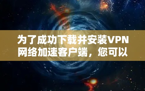 为了成功下载并安装VPN网络加速客户端,您可以按照以下步骤进行 为了成功下载并安装VPN网络加速客户端,您可以按照以下步骤进行