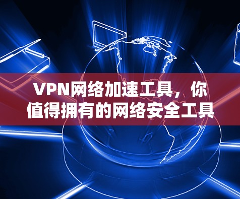VPN网络加速工具,你值得拥有的网络安全工具 VPN网络加速工具,你值得拥有的网络安全工具