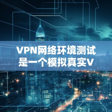 VPN网络环境测试是一个模拟真实VPN环境的过程,旨在验证VPN的安全性和可靠性。以下是一个详细的步骤指南,帮助您在VPN环境中进行测试 VPN网络环境测试是一个模拟真实VPN环境的过程,旨在验证VPN的安全性和可靠性。以下是一个详细的步骤指南,帮助您在VPN环境中进行测试