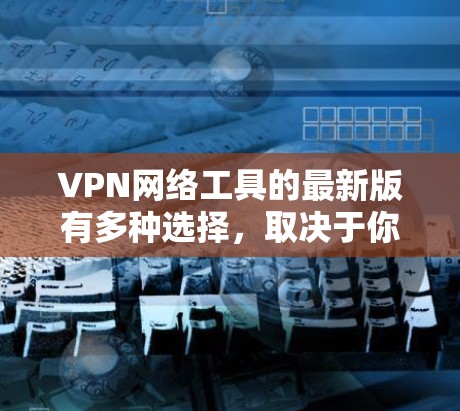 VPN网络工具的最新版有多种选择，取决于你的需求和预算。以下是一些推荐的VPN工具，涵盖功能、安全性以及多设备连接