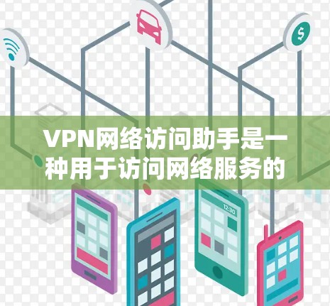 VPN网络访问助手是一种用于访问网络服务的工具，通常用于远程访问网络服务器、VPN服务器或者其他网络资源。以下是一些可能涉及的方面