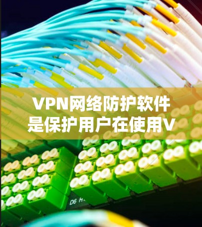 VPN网络防护软件是保护用户在使用VPN服务时在网络环境安全的工具。以下是对VPN防护软件的详细总结和建议 VPN网络防护软件是保护用户在使用VPN服务时在网络环境安全的工具。以下是对VPN防护软件的详细总结和建议