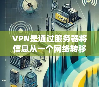 VPN是通过服务器将信息从一个网络转移到另一个网络的技术，主要用于绕过网络限制和保护敏感信息。以下是关于VPN的详细指南