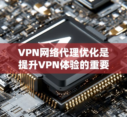 VPN网络代理优化是提升VPN体验的重要方面,以下是逐步优化VPN网络代理的方法 VPN网络代理优化是提升VPN体验的重要方面,以下是逐步优化VPN网络代理的方法