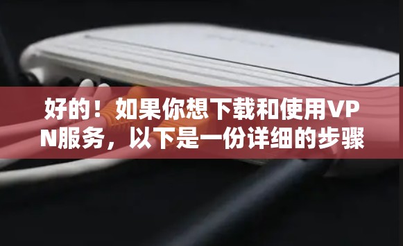 好的!如果你想下载和使用VPN服务,以下是一份详细的步骤指南,帮助你轻松安装和使用VPN服务 好的!如果你想下载和使用VPN服务,以下是一份详细的步骤指南,帮助你轻松安装和使用VPN服务