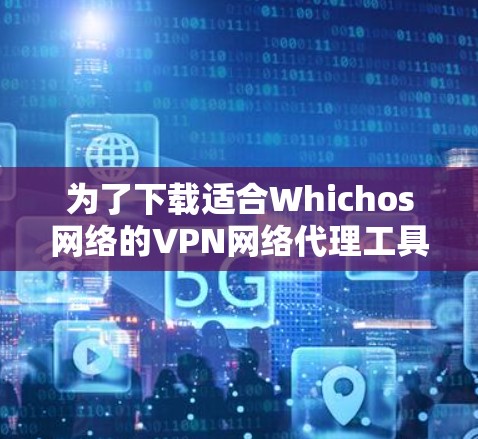 为了下载适合Whichos网络的VPN网络代理工具,以下是一个详细的步骤指南 为了下载适合Whichos网络的VPN网络代理工具,以下是一个详细的步骤指南
