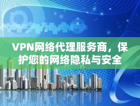 VPN网络代理服务商,保护您的网络隐私与安全 VPN网络代理服务商,保护您的网络隐私与安全