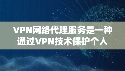 VPN网络代理服务是一种通过VPN技术保护个人隐私并允许用户获取加密内容的系统。以下是其关键点的详细解释 VPN网络代理服务是一种通过VPN技术保护个人隐私并允许用户获取加密内容的系统。以下是其关键点的详细解释