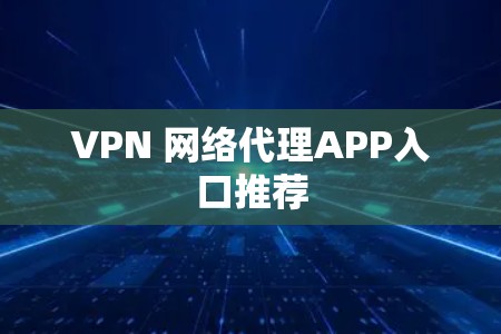 VPN 网络代理APP入口推荐 VPN 网络代理APP入口推荐