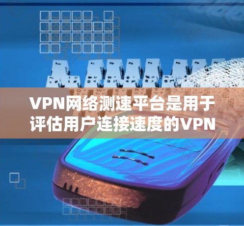 VPN网络测速平台是用于评估用户连接速度的VPN服务。以下是一个分步的总结和信息