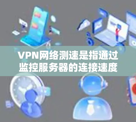 VPN网络测速是指通过监控服务器的连接速度来评估VPN连接的质量和稳定性。以下是详细的分步解释和答案 VPN网络测速是指通过监控服务器的连接速度来评估VPN连接的质量和稳定性。以下是详细的分步解释和答案