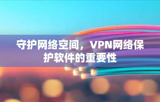 守护网络空间,VPN网络保护软件的重要性 守护网络空间,VPN网络保护软件的重要性
