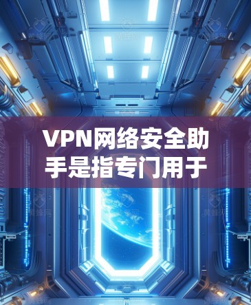 VPN网络安全助手是指专门用于VPN协议的安全保护和管理工具。以下是关于VPN网络安全助手的详细介绍 VPN网络安全助手是指专门用于VPN协议的安全保护和管理工具。以下是关于VPN网络安全助手的详细介绍