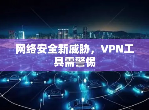 网络安全新威胁，VPN工具需警惕