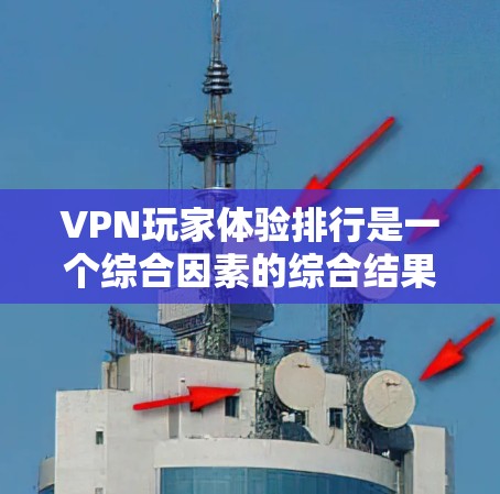 VPN玩家体验排行是一个综合因素的综合结果,以下是一个基于常见因素和用户反馈的排名 VPN玩家体验排行是一个综合因素的综合结果,以下是一个基于常见因素和用户反馈的排名