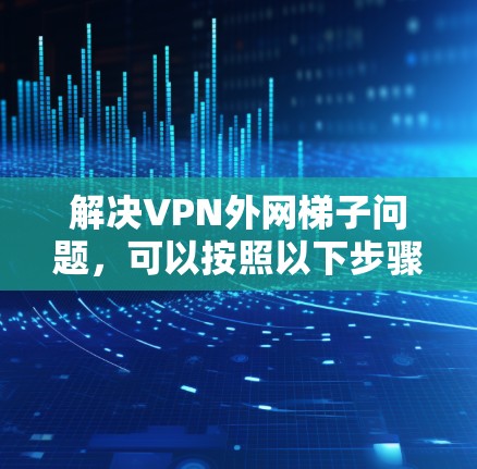 解决VPN外网梯子问题，可以按照以下步骤进行