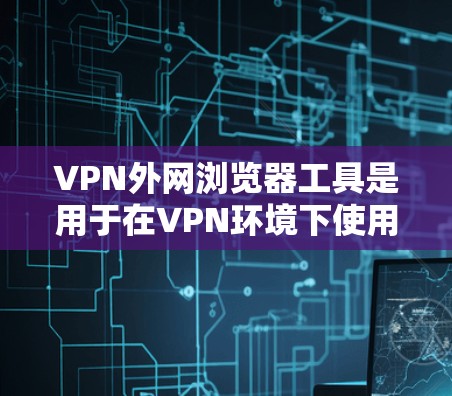 VPN外网浏览器工具是用于在VPN环境下使用互联网浏览器和网络服务的工具。以下是这些工具的详细介绍