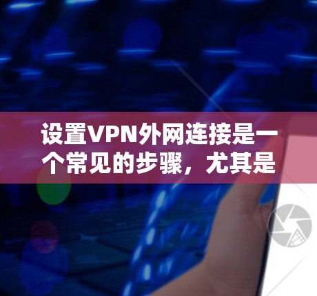 设置VPN外网连接是一个常见的步骤,尤其是在使用VPN软件或应用时。以下是一个详细的步骤指南,帮助您在设置过程中顺利进行 设置VPN外网连接是一个常见的步骤,尤其是在使用VPN软件或应用时。以下是一个详细的步骤指南,帮助您在设置过程中顺利进行