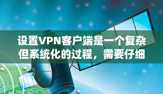 设置VPN客户端是一个复杂但系统化的过程,需要仔细执行每一步骤以确保安全和高效。以下是一个详细且结构化的指南,帮助您逐步实现VPN客户端的设置 设置VPN客户端是一个复杂但系统化的过程,需要仔细执行每一步骤以确保安全和高效。以下是一个详细且结构化的指南,帮助您逐步实现VPN客户端的设置