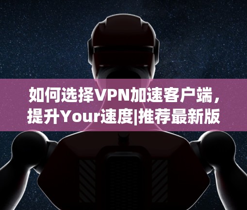 如何选择VPN加速客户端,提升Your速度|推荐最新版本 如何选择VPN加速客户端,提升Your速度|推荐最新版本
