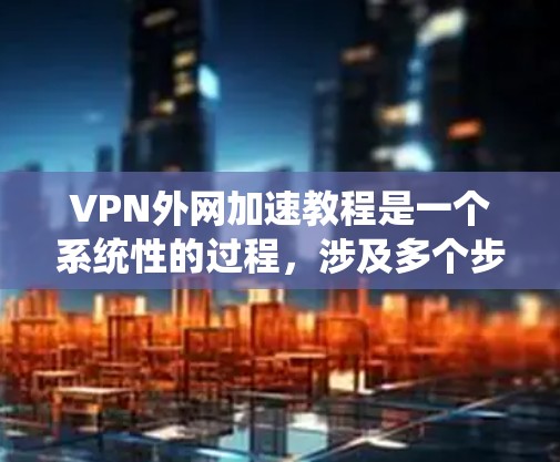 VPN外网加速教程是一个系统性的过程,涉及多个步骤和注意事项。以下是一个详细的指南,帮助你顺利进行VPN外网加速 VPN外网加速教程是一个系统性的过程,涉及多个步骤和注意事项。以下是一个详细的指南,帮助你顺利进行VPN外网加速