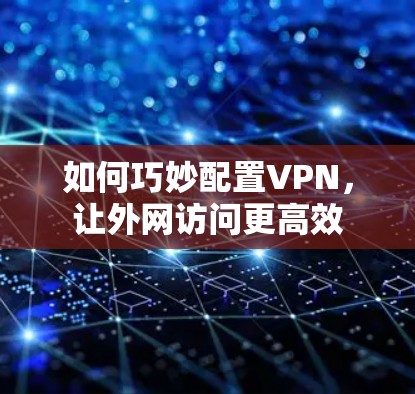 如何巧妙配置VPN,让外网访问更高效 如何巧妙配置VPN,让外网访问更高效