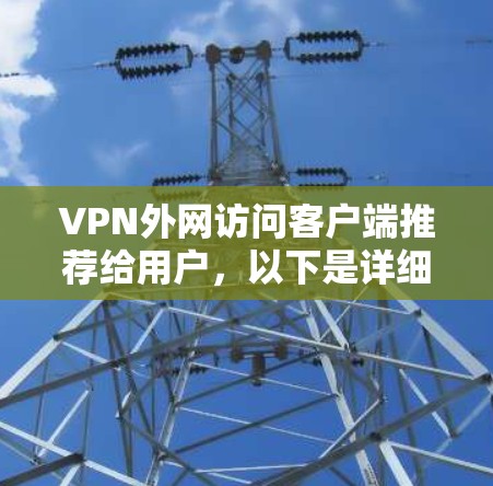 VPN外网访问客户端推荐给用户,以下是详细的步骤和建议 VPN外网访问客户端推荐给用户,以下是详细的步骤和建议