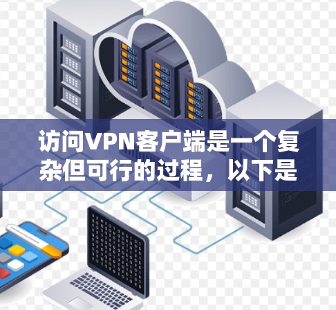 访问VPN客户端是一个复杂但可行的过程,以下是详细的步骤指南 访问VPN客户端是一个复杂但可行的过程,以下是详细的步骤指南