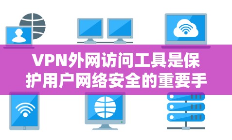 VPN外网访问工具是保护用户网络安全的重要手段，使用时需注意安全和隐私。以下是一个清晰的指南，帮助您顺利使用这些工具