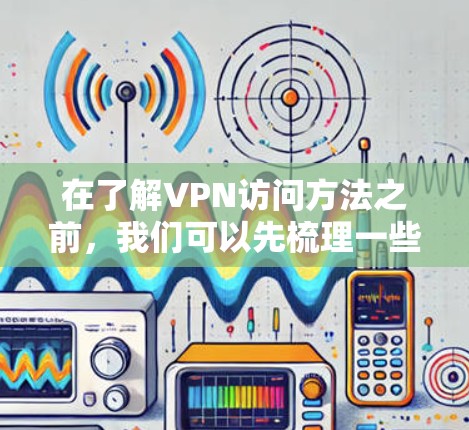 在了解VPN访问方法之前，我们可以先梳理一些关键概念和步骤，以便更好地掌握这一技术