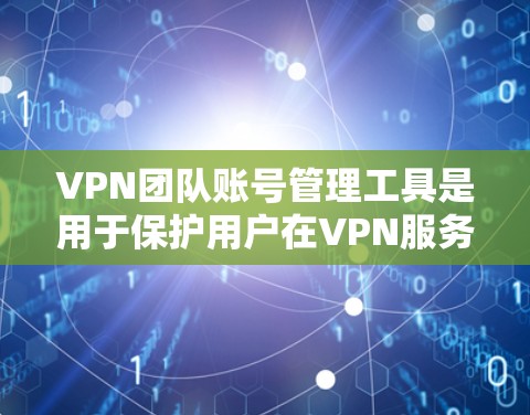 VPN团队账号管理工具是用于保护用户在VPN服务中的安全和合规性的工具。以下是关于这些工具的详细信息