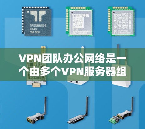 VPN团队办公网络是一个由多个VPN服务器组成的网络，由多个团队成员共同管理。以下是该网络的详细步骤