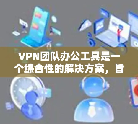VPN团队办公工具是一个综合性的解决方案，旨在支持团队成员在虚拟环境中高效协作和工作。以下是对这些工具的详细分析
