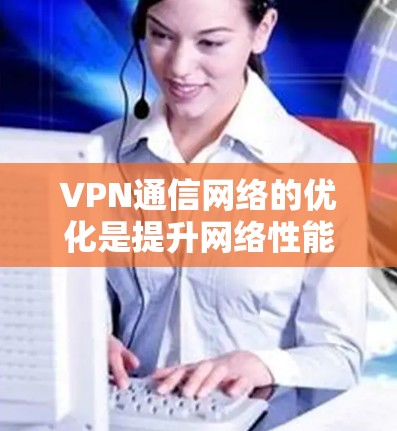 VPN通信网络的优化是提升网络性能、节省费用、增强安全性的关键步骤。以下是VPN通信网络优化的常用方法和策略