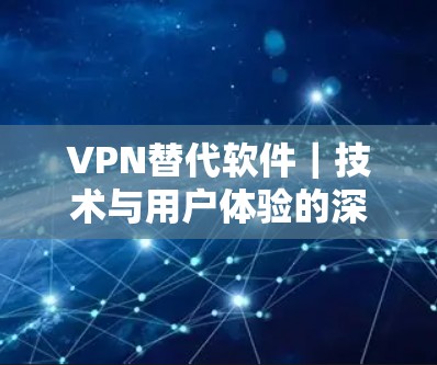 VPN替代软件｜技术与用户体验的深度解析