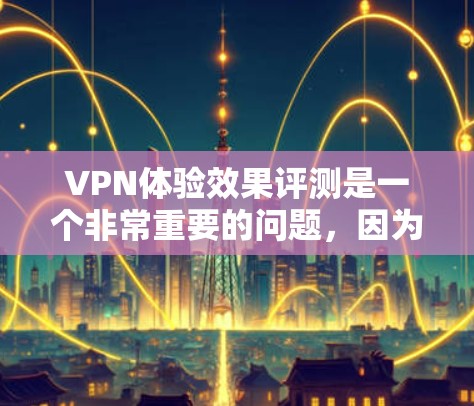 VPN体验效果评测是一个非常重要的问题，因为不同的VPN平台有不同的功能、安全性和体验。以下是一些关于VPN体验的评测和建议