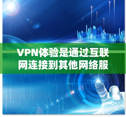 VPN体验是通过互联网连接到其他网络服务，利用加密技术提供视频通话、文件下载等服务的网络服务。以下是关于VPN体验的详细指南