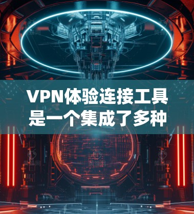 VPN体验连接工具是一个集成了多种VPN连接功能的工具包，旨在简化用户连接多设备、多实例VPN环境的操作流程。以下是对这些工具的系统性介绍