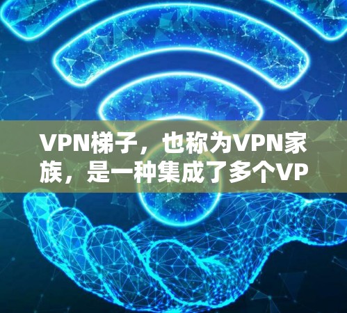 VPN梯子，也称为VPN家族，是一种集成了多个VPN配置的工具，允许用户将多个VPN连接到同一个设备上，以管理端口、安全设置、密码等。以下是关于VPN梯子的详细介绍和推荐
