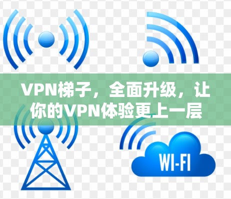 VPN梯子，全面升级，让你的VPN体验更上一层楼