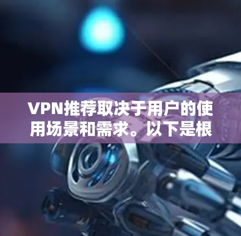 VPN推荐取决于用户的使用场景和需求。以下是根据不同情况推荐的VPN类型和建议