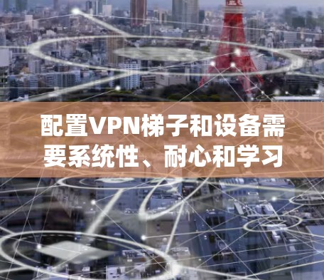 配置VPN梯子和设备需要系统性、耐心和学习。以下是一个详细的步骤指南，帮助您完成配置