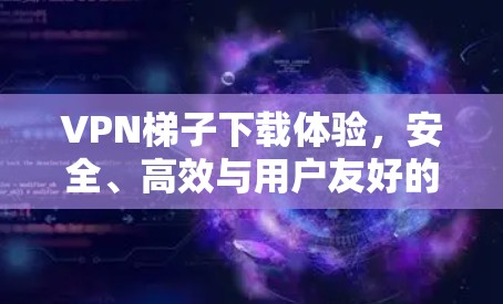 VPN梯子下载体验，安全、高效与用户友好的深度解析