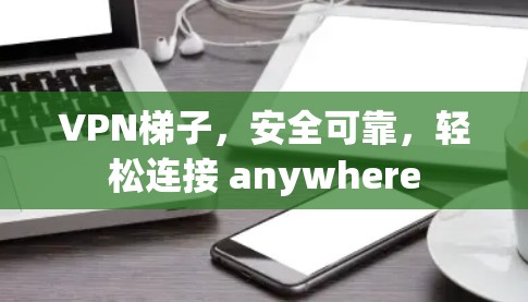 VPN梯子，安全可靠，轻松连接 anywhere