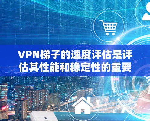 VPN梯子的速度评估是评估其性能和稳定性的重要步骤。以下是一些常用方法和工具，帮助你评估VPN梯子的速度