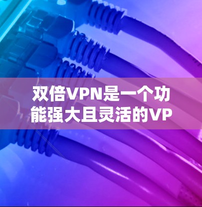 双倍VPN是一个功能强大且灵活的VPN梯子工具，适合需要多服务器连接和灵活配置的用户。以下是对双倍VPN的评测