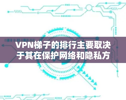 VPN梯子的排行主要取决于其在保护网络和隐私方面的性能和安全性。以下是几个关键因素