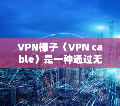 VPN梯子（VPN cable）是一种通过无线或有线网络连接到VPN服务器的技术工具，用于远程访问和访问VPN服务。以下是使用VPN梯子的详细步骤和体验